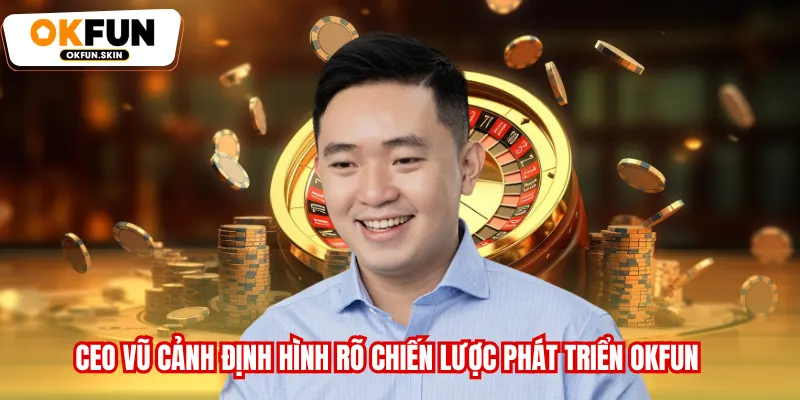 CEO Vũ Cảnh định hình rõ chiến lược phát triển OKFUN