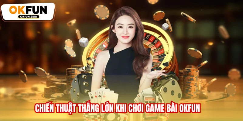 Chiến thuật thắng lớn khi chơi Game bài OKFUN