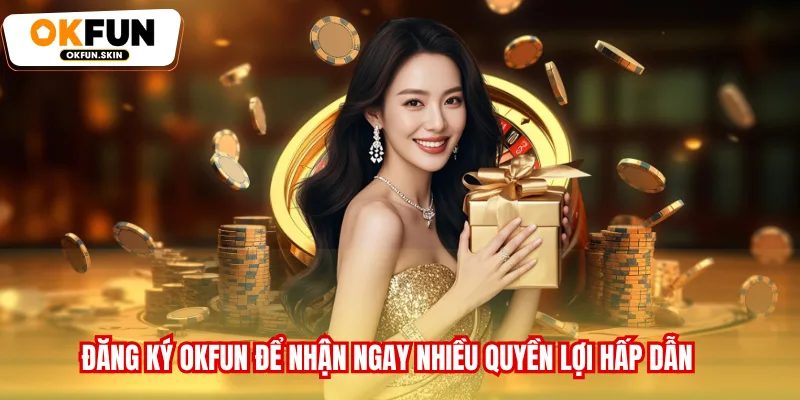 Đăng ký OKFUN để nhận ngay nhiều quyền lợi hấp dẫn