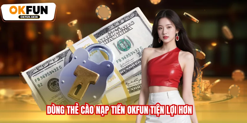Dùng thẻ cào nạp tiền OKFUN tiện lợi hơn