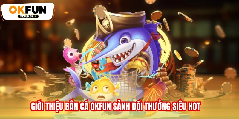 Giới thiệu Bắn cá OKFUN sảnh đổi thưởng siêu hot