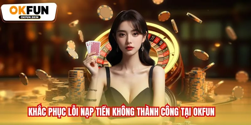 Khắc phục lỗi nạp tiền không thành công tại OKFUN