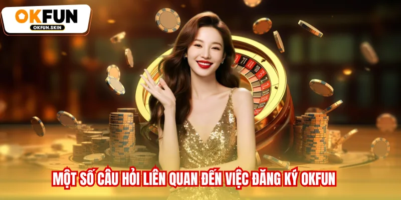 Một số điều kiện quan trọng để đăng ký tài khoản OKFUN