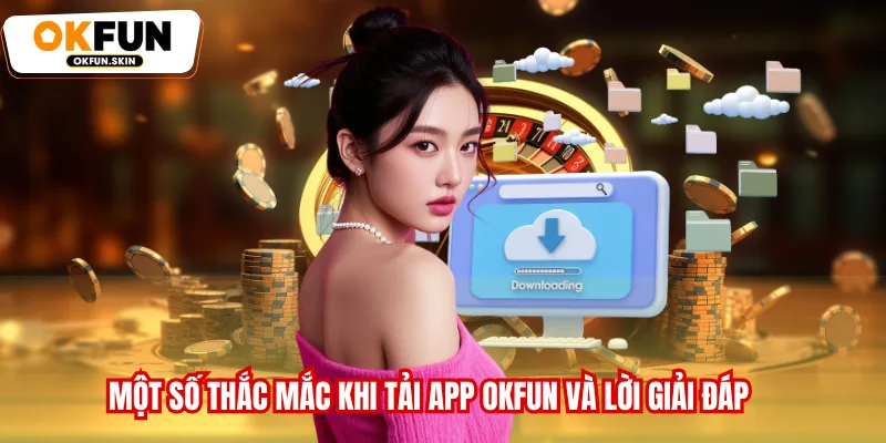 Một số thắc mắc khi tải app OKFUN và lời giải đáp