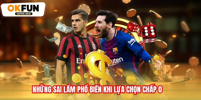 Những sai lầm phổ biến khi lựa chọn chấp 0