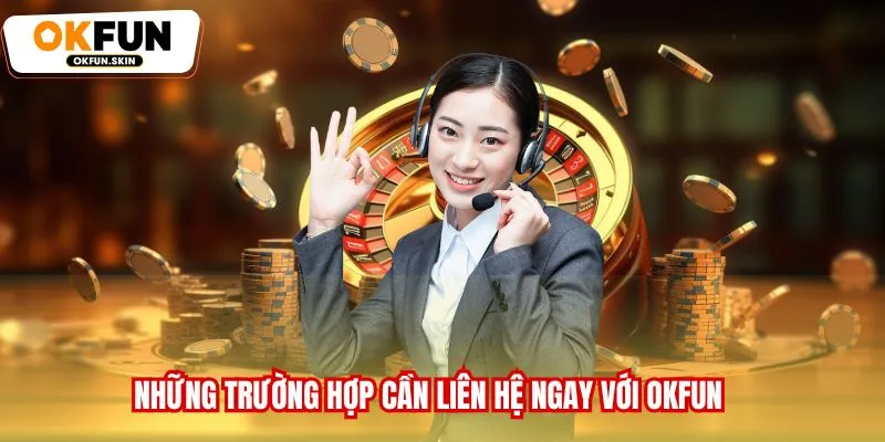 Những trường hợp cần liên hệ ngay với OKFUN