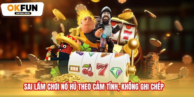 Sai lầm chơi nổ hũ theo cảm tính, không ghi chép