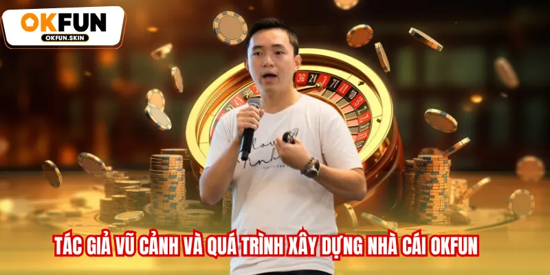 Tác giả Vũ Cảnh và quá trình xây dựng nhà cái OKFUN