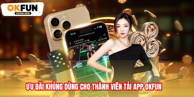 Ưu đãi khủng dùng cho thành viên tải app OKFUN