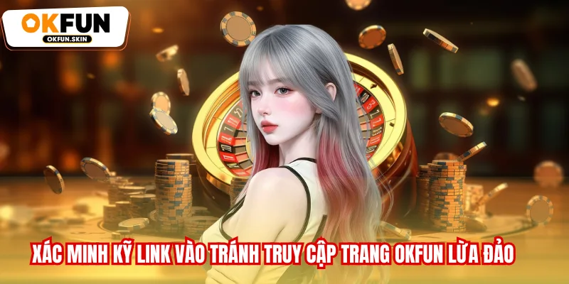 Xác minh kỹ link vào tránh truy cập trang OKFUN lừa đảo