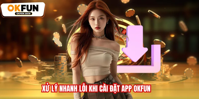 Xử lý nhanh lỗi khi cài đặt app OKFUN